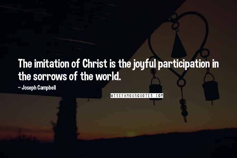 Joseph Campbell Quotes: The imitation of Christ is the joyful participation in the sorrows of the world.