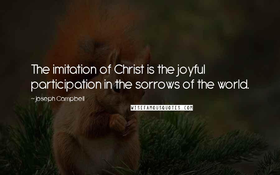 Joseph Campbell Quotes: The imitation of Christ is the joyful participation in the sorrows of the world.