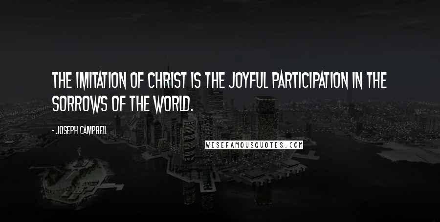 Joseph Campbell Quotes: The imitation of Christ is the joyful participation in the sorrows of the world.