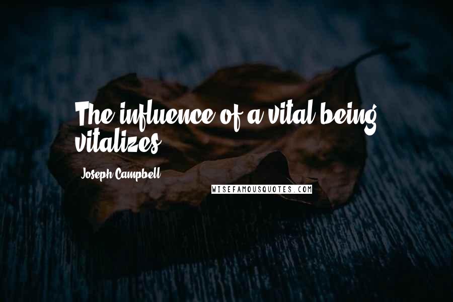 Joseph Campbell Quotes: The influence of a vital being vitalizes.