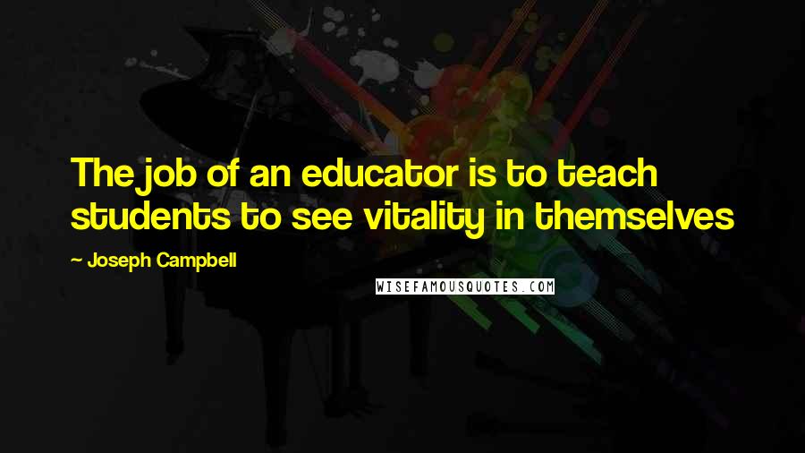 Joseph Campbell Quotes: The job of an educator is to teach students to see vitality in themselves