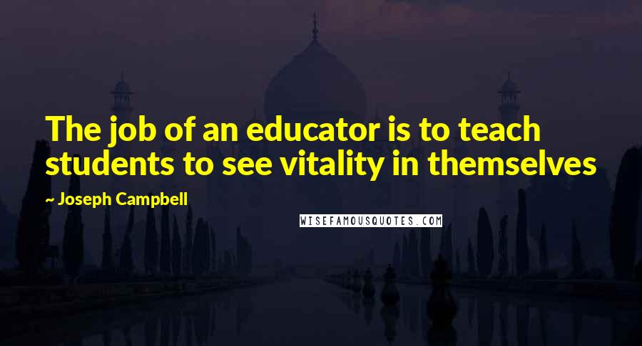 Joseph Campbell Quotes: The job of an educator is to teach students to see vitality in themselves