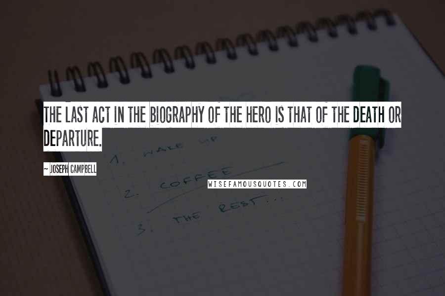 Joseph Campbell Quotes: The last act in the biography of the hero is that of the death or departure.