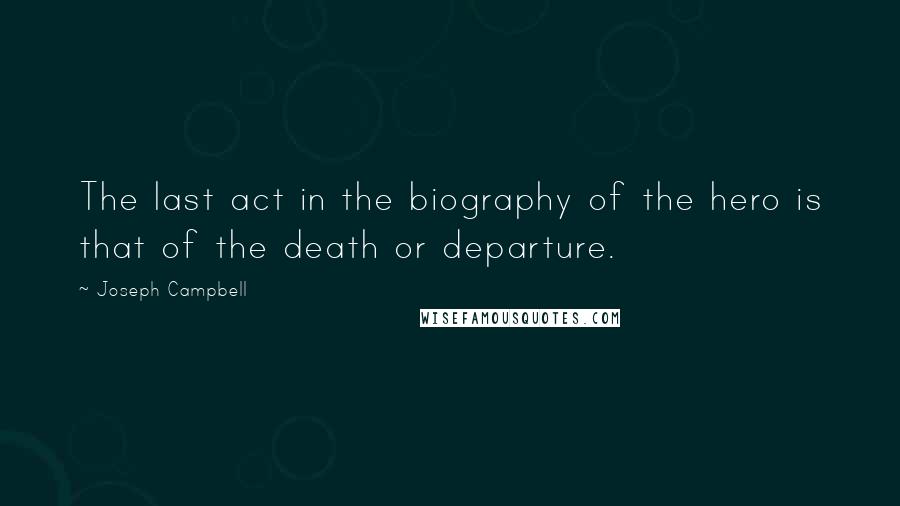 Joseph Campbell Quotes: The last act in the biography of the hero is that of the death or departure.