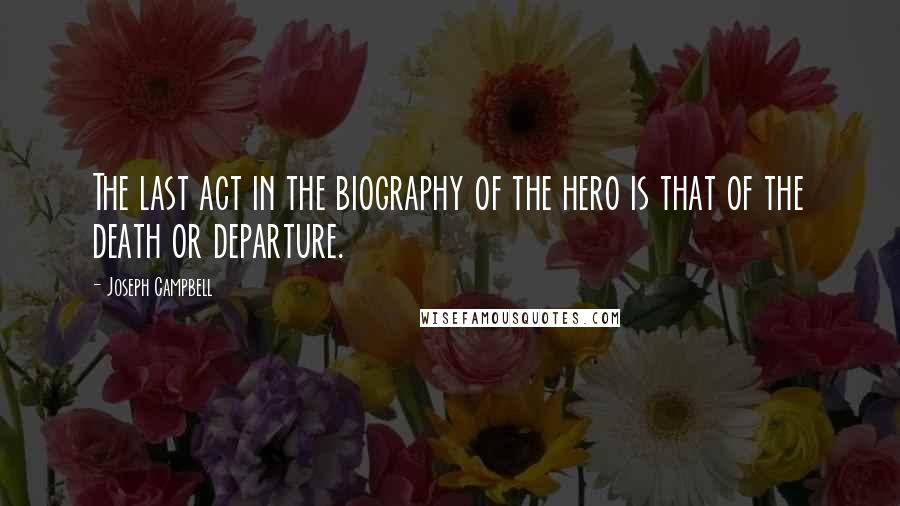 Joseph Campbell Quotes: The last act in the biography of the hero is that of the death or departure.