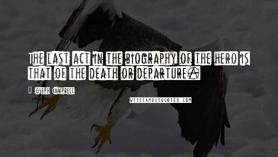 Joseph Campbell Quotes: The last act in the biography of the hero is that of the death or departure.