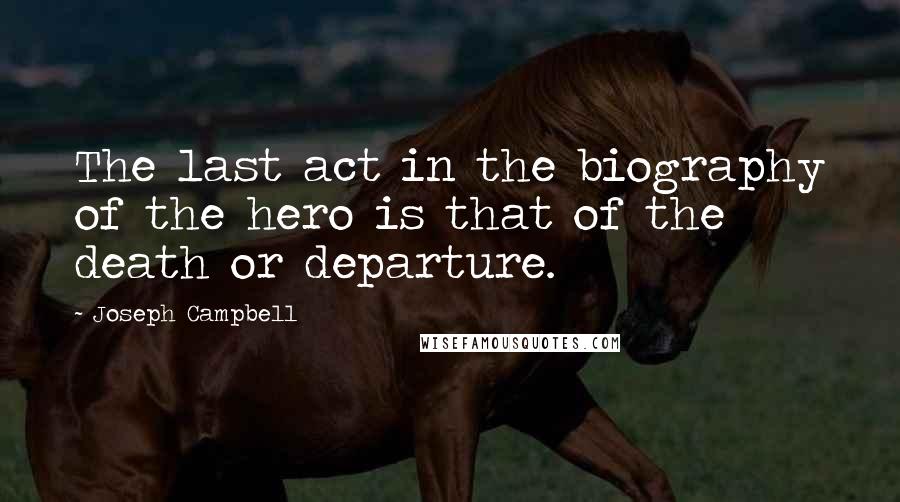 Joseph Campbell Quotes: The last act in the biography of the hero is that of the death or departure.