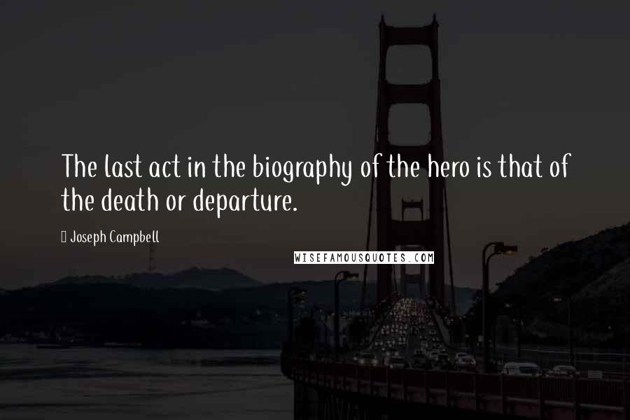 Joseph Campbell Quotes: The last act in the biography of the hero is that of the death or departure.