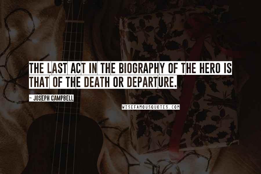 Joseph Campbell Quotes: The last act in the biography of the hero is that of the death or departure.