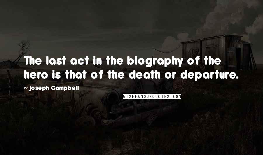 Joseph Campbell Quotes: The last act in the biography of the hero is that of the death or departure.