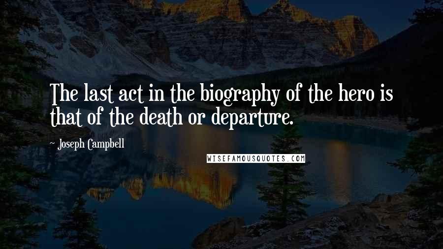 Joseph Campbell Quotes: The last act in the biography of the hero is that of the death or departure.