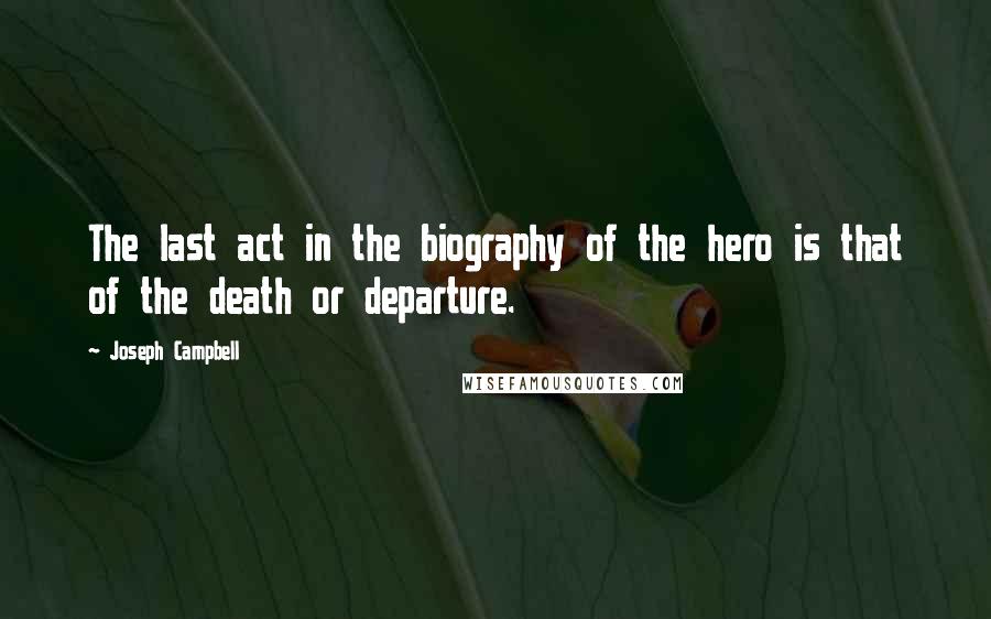 Joseph Campbell Quotes: The last act in the biography of the hero is that of the death or departure.