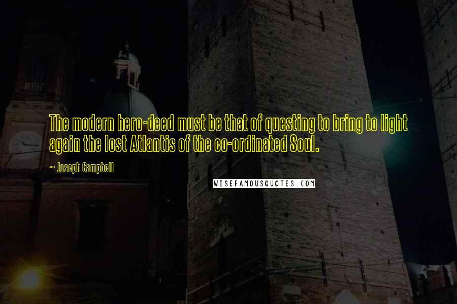 Joseph Campbell Quotes: The modern hero-deed must be that of questing to bring to light again the lost Atlantis of the co-ordinated Soul.