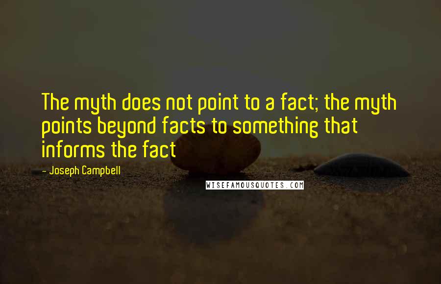 Joseph Campbell Quotes: The myth does not point to a fact; the myth points beyond facts to something that informs the fact