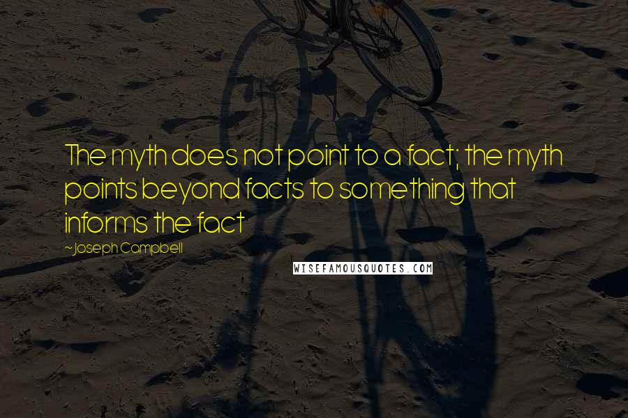 Joseph Campbell Quotes: The myth does not point to a fact; the myth points beyond facts to something that informs the fact