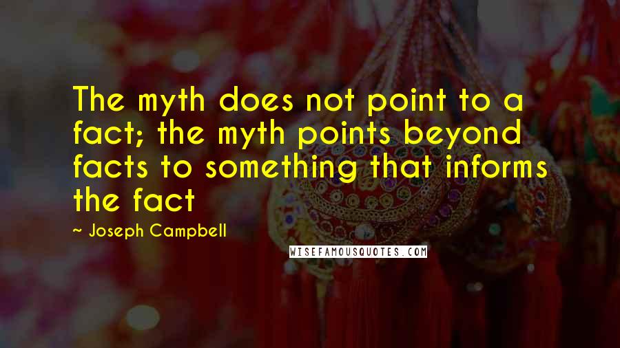 Joseph Campbell Quotes: The myth does not point to a fact; the myth points beyond facts to something that informs the fact