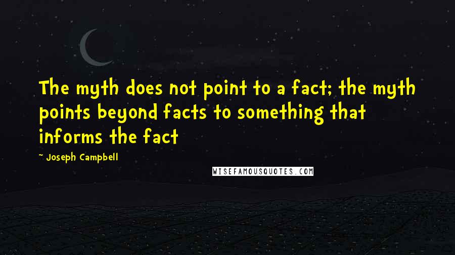 Joseph Campbell Quotes: The myth does not point to a fact; the myth points beyond facts to something that informs the fact