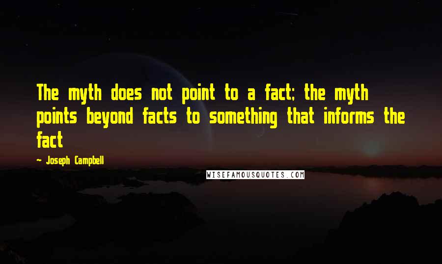 Joseph Campbell Quotes: The myth does not point to a fact; the myth points beyond facts to something that informs the fact