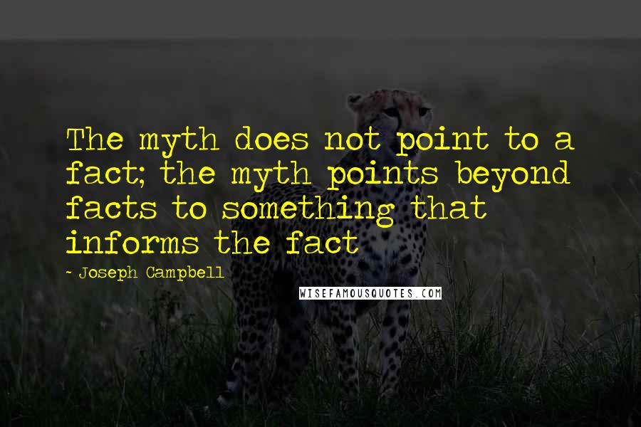 Joseph Campbell Quotes: The myth does not point to a fact; the myth points beyond facts to something that informs the fact