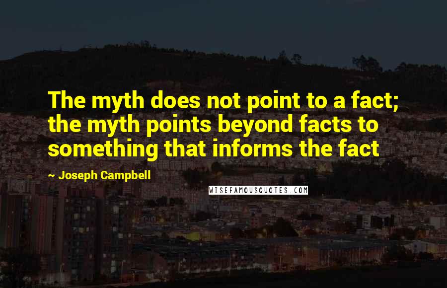 Joseph Campbell Quotes: The myth does not point to a fact; the myth points beyond facts to something that informs the fact