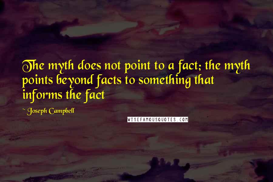 Joseph Campbell Quotes: The myth does not point to a fact; the myth points beyond facts to something that informs the fact