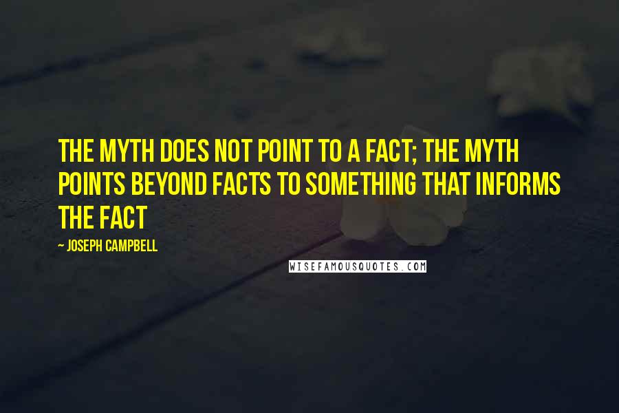 Joseph Campbell Quotes: The myth does not point to a fact; the myth points beyond facts to something that informs the fact