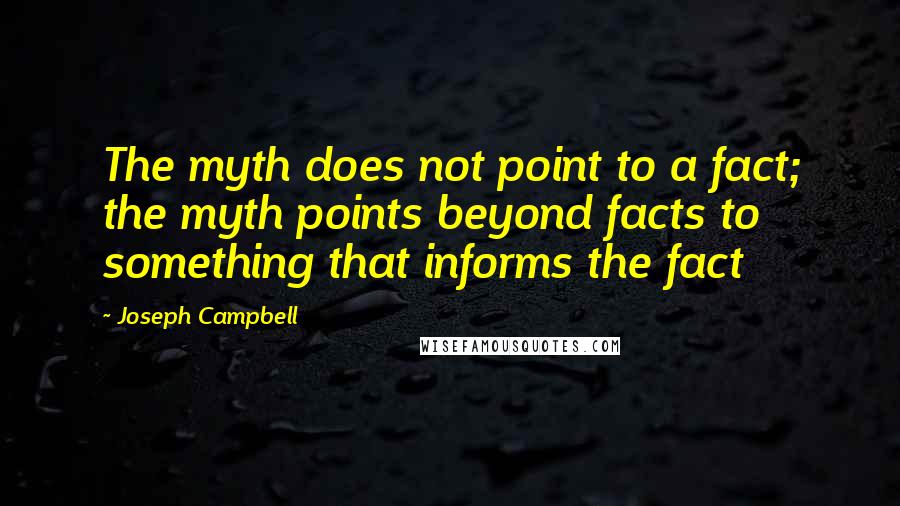 Joseph Campbell Quotes: The myth does not point to a fact; the myth points beyond facts to something that informs the fact