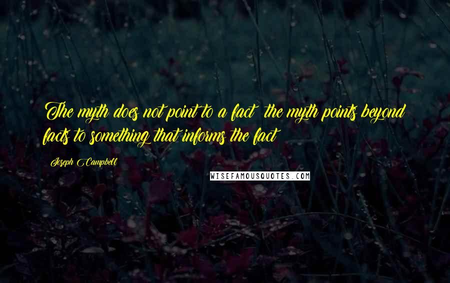 Joseph Campbell Quotes: The myth does not point to a fact; the myth points beyond facts to something that informs the fact