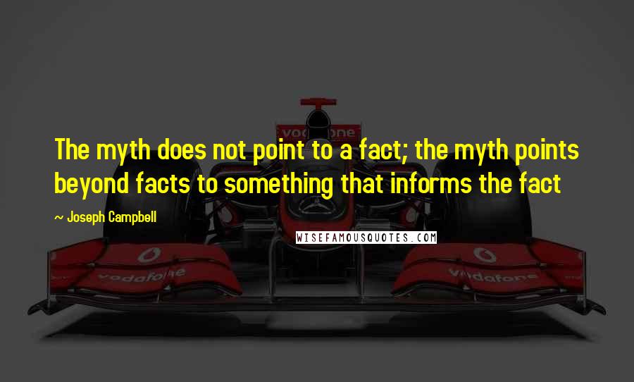 Joseph Campbell Quotes: The myth does not point to a fact; the myth points beyond facts to something that informs the fact