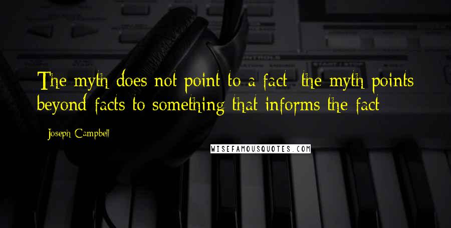 Joseph Campbell Quotes: The myth does not point to a fact; the myth points beyond facts to something that informs the fact