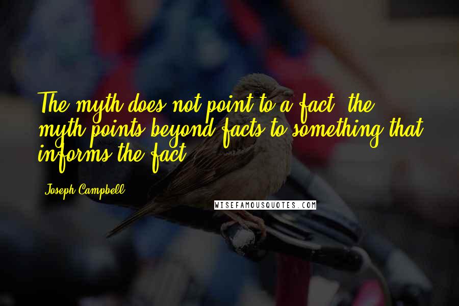 Joseph Campbell Quotes: The myth does not point to a fact; the myth points beyond facts to something that informs the fact