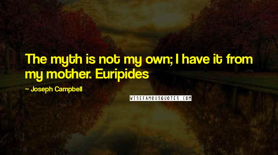 Joseph Campbell Quotes: The myth is not my own; I have it from my mother. Euripides