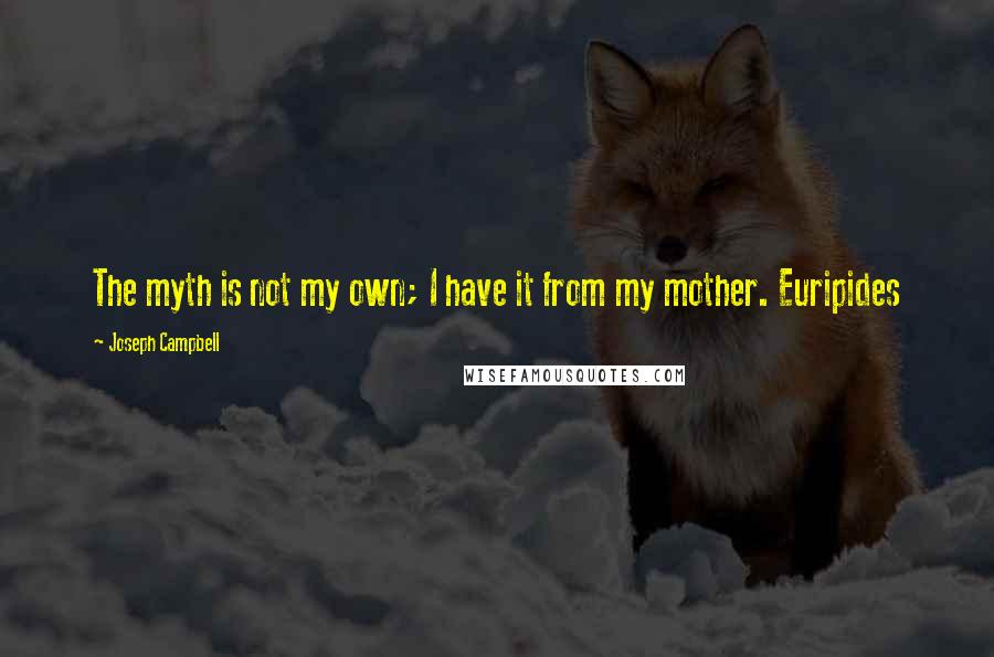 Joseph Campbell Quotes: The myth is not my own; I have it from my mother. Euripides