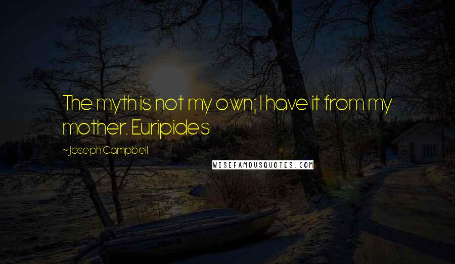 Joseph Campbell Quotes: The myth is not my own; I have it from my mother. Euripides