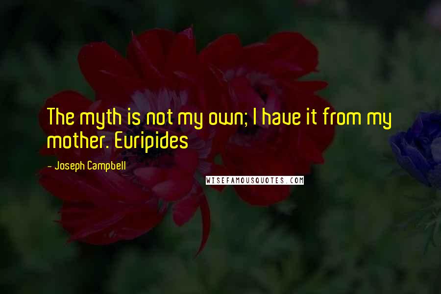 Joseph Campbell Quotes: The myth is not my own; I have it from my mother. Euripides