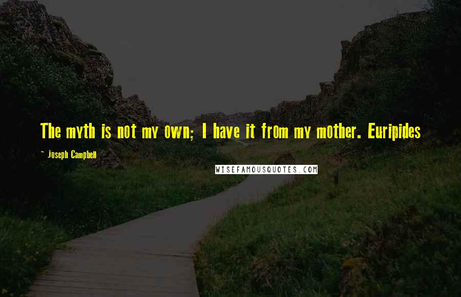 Joseph Campbell Quotes: The myth is not my own; I have it from my mother. Euripides