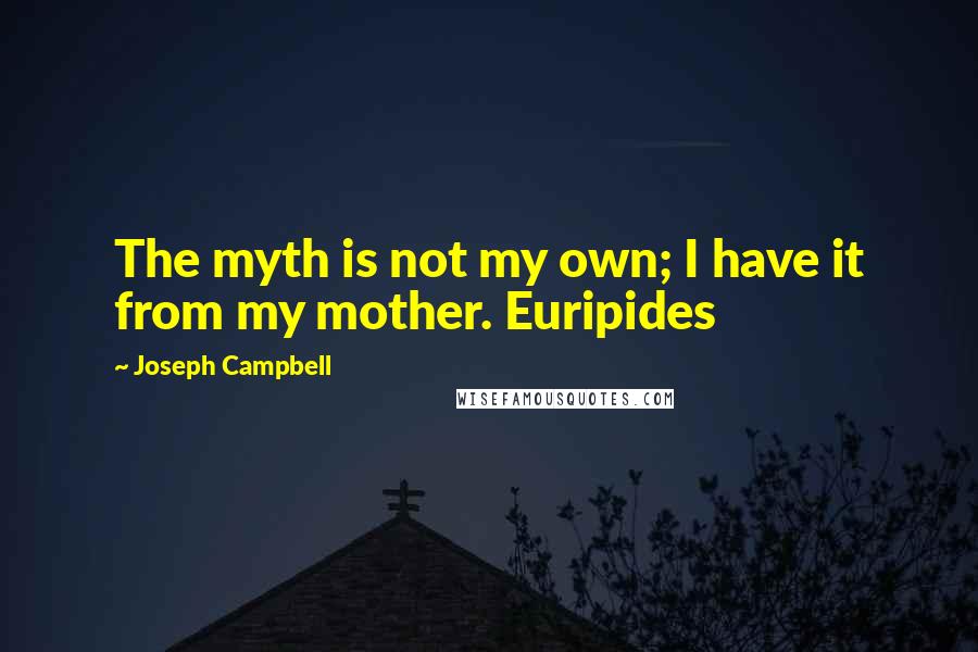 Joseph Campbell Quotes: The myth is not my own; I have it from my mother. Euripides