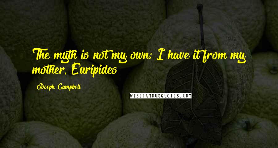 Joseph Campbell Quotes: The myth is not my own; I have it from my mother. Euripides