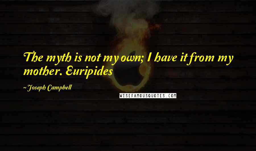 Joseph Campbell Quotes: The myth is not my own; I have it from my mother. Euripides