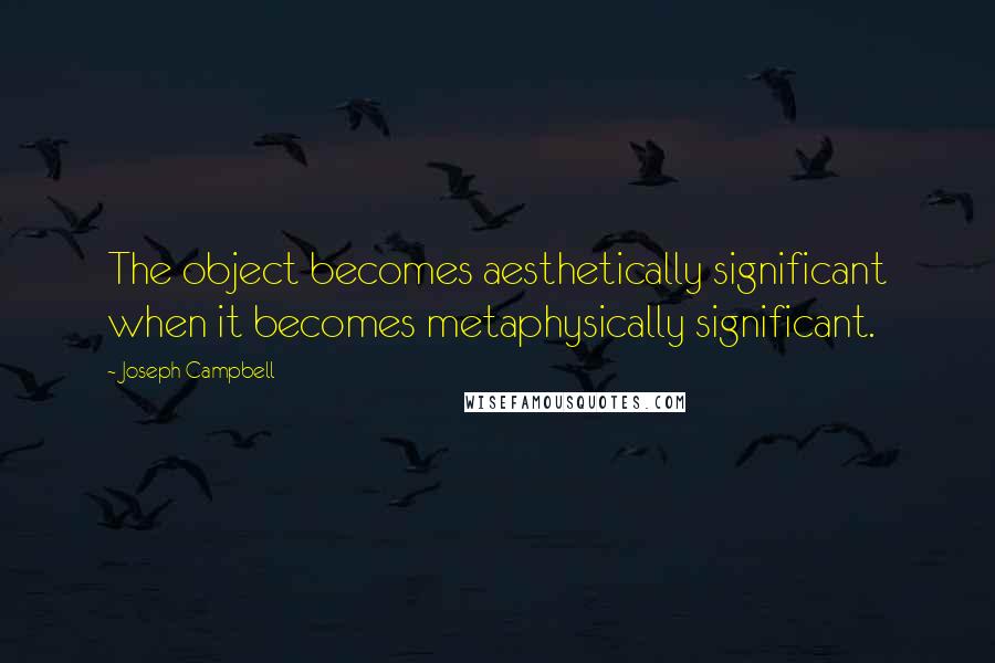 Joseph Campbell Quotes: The object becomes aesthetically significant when it becomes metaphysically significant.