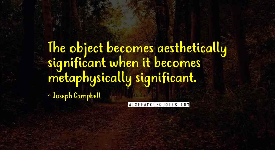 Joseph Campbell Quotes: The object becomes aesthetically significant when it becomes metaphysically significant.