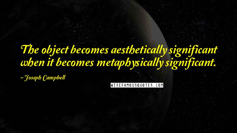 Joseph Campbell Quotes: The object becomes aesthetically significant when it becomes metaphysically significant.