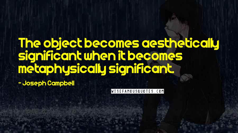 Joseph Campbell Quotes: The object becomes aesthetically significant when it becomes metaphysically significant.