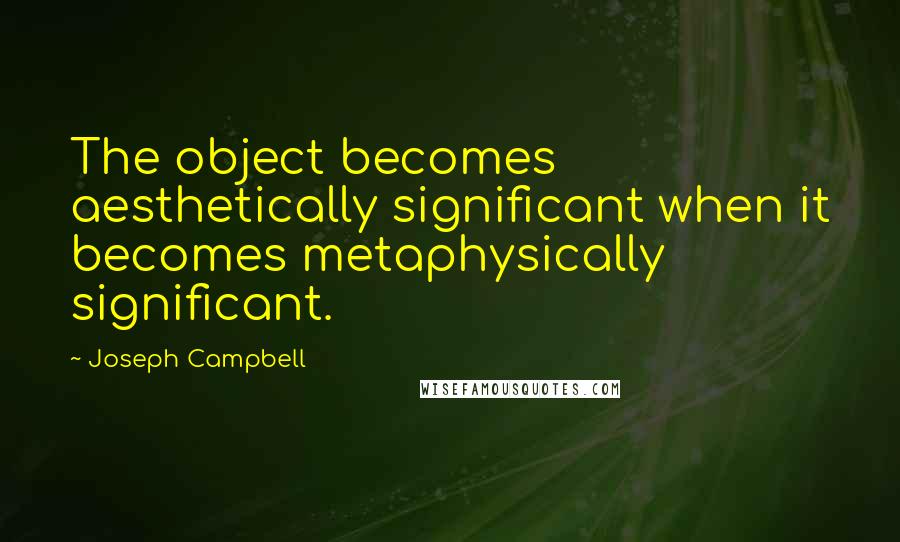 Joseph Campbell Quotes: The object becomes aesthetically significant when it becomes metaphysically significant.