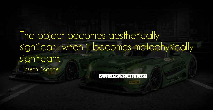 Joseph Campbell Quotes: The object becomes aesthetically significant when it becomes metaphysically significant.