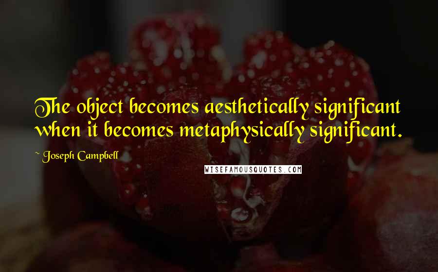 Joseph Campbell Quotes: The object becomes aesthetically significant when it becomes metaphysically significant.