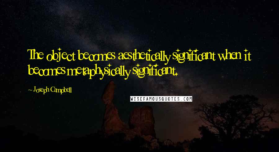 Joseph Campbell Quotes: The object becomes aesthetically significant when it becomes metaphysically significant.