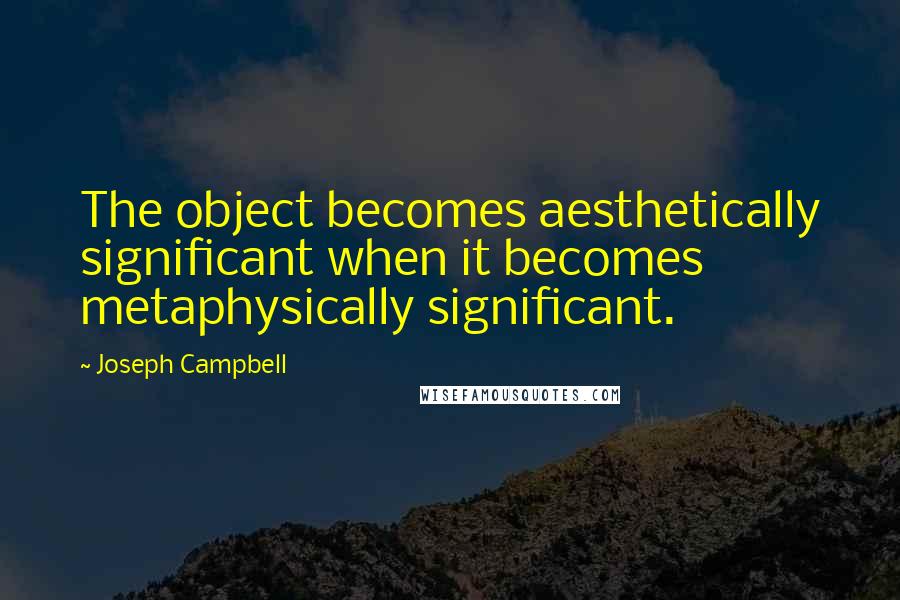 Joseph Campbell Quotes: The object becomes aesthetically significant when it becomes metaphysically significant.