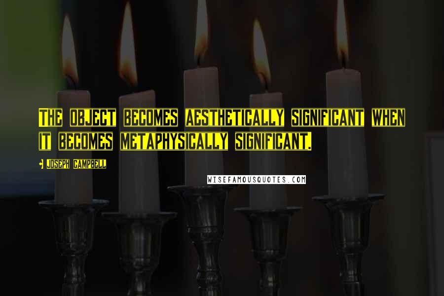 Joseph Campbell Quotes: The object becomes aesthetically significant when it becomes metaphysically significant.