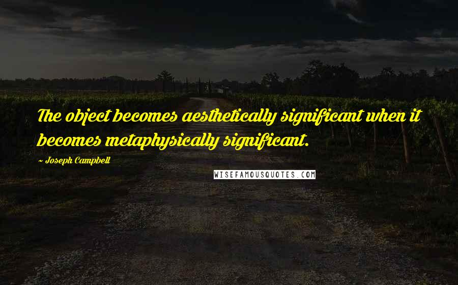Joseph Campbell Quotes: The object becomes aesthetically significant when it becomes metaphysically significant.